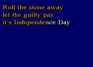 Roll the stone away
let the guilty pay
it's Independence Day