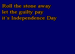 Roll the stone away
let the guilty pay
it's Independence Day