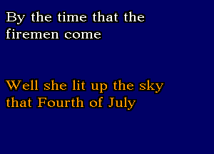 By the time that the
firemen come

XVell she lit up the sky
that Fourth of July