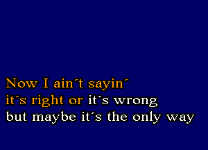 Now I ain't sayin'
ifs right or it's wrong
but maybe it's the only way