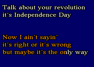 Talk about your revolution
it's Independence Day

Now I ain't sayin'
it's right or it's wrong
but maybe it's the only way