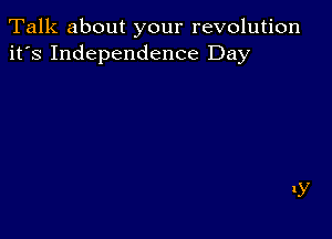 Talk about your revolution
it's Independence Day