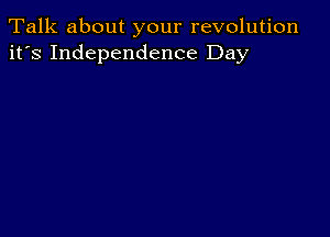 Talk about your revolution
it's Independence Day