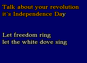 Talk about your revolution
it's Independence Day

Let freedom ring
let the white dove sing