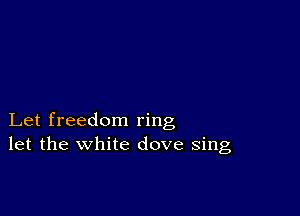 Let freedom ring
let the white dove sing