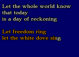 Let the whole world know
that today
is a day of reckoning

Let freedom ring
let the white dove sing