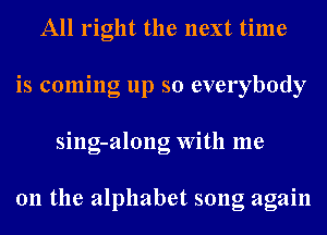 All right the next time
is coming up so everybody
sing-along With me

011 the alphabet song again