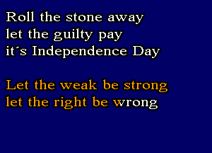 Roll the stone away
let the guilty pay
it's Independence Day

Let the weak be strong
let the right be wrong