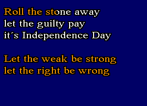 Roll the stone away
let the guilty pay
it's Independence Day

Let the weak be strong
let the right be wrong