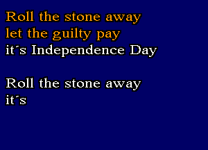 Roll the stone away
let the guilty pay
it's Independence Day

Roll the stone away
its