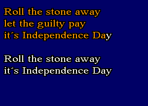 Roll the stone away
let the guilty pay
it's Independence Day

Roll the stone away
its Independence Day