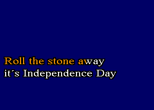 Roll the stone away
ifs Independence Day