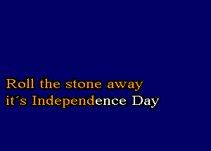 Roll the stone away
ifs Independence Day