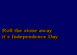 Roll the stone away
ifs Independence Day