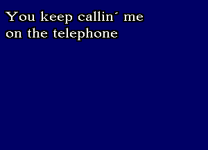 You keep callin' me
on the telephone