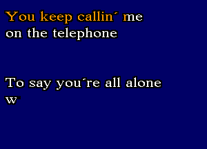 You keep callin' me
on the telephone

To say you're all alone
w