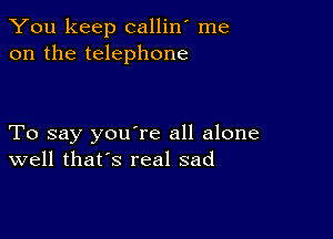 You keep callin' me
on the telephone

To say you're all alone
well that's real sad