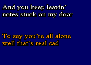 And you keep leavin'
notes stuck on my door

To say you're all alone
well that's real sad