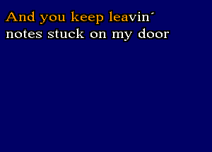 And you keep leavin'
notes stuck on my door