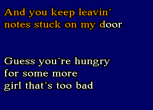 And you keep leavin'
notes stuck on my door

Guess you're hungry
for some more
girl thars too bad