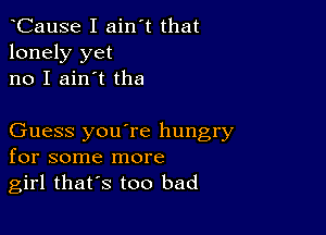 CauSe I ain't that
lonely yet
no I ain't the

Guess you're hungry
for some more
girl thars too bad