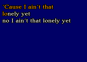 CauSe I ain't that
lonely yet

no I ain't that lonely yet