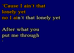 CauSe I ain't that
lonely yet
no I ain't that lonely yet

After what you
put me through