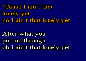 tCause I ain't that
lonely yet
no I ain't that lonely yet

After what you
put me through
oh I aintt that lonely yet