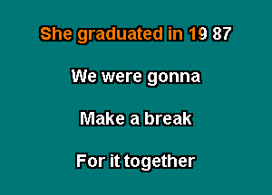She graduated in 19 8?

We were gonna
Make a break

For it together
