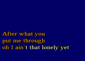 After what you
put me through
oh I ain t that lonely yet