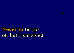 Never to let go
oh but I survived