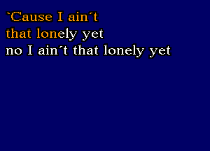 CauSe I ain't
that lonely yet
no I ain't that lonely yet