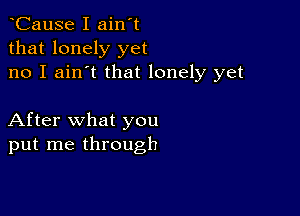 CauSe I ain't
that lonely yet
no I ain't that lonely yet

After what you
put me through