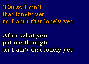 tCause I ain't
that lonely yet
no I ain't that lonely yet

After what you
put me through
oh I aintt that lonely yet