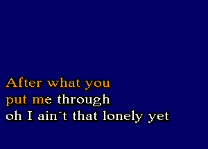 After what you
put me through
oh I ain t that lonely yet