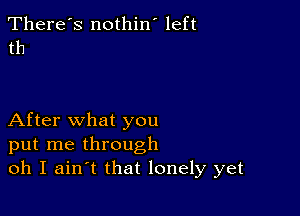 There's nothin' left
th

After what you
put me through
oh I ain t that lonely yet