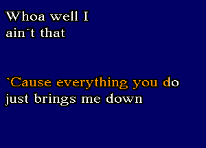 Whoa well I
ain't that

Cause everything you do
just brings me down