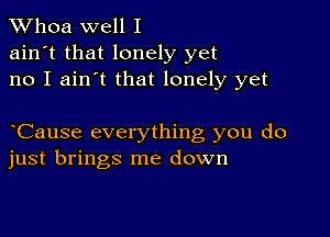 Whoa well I

ain't that lonely yet
no I ain't that lonely yet

oCause everything you do
just brings me down