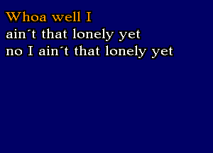 Whoa well I

ain't that lonely yet
no I ain't that lonely yet