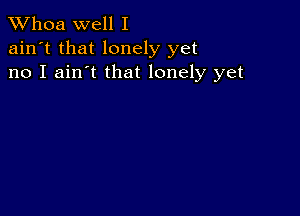 Whoa well I

ain't that lonely yet
no I ain't that lonely yet