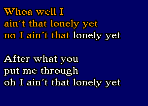 Whoa well I
ain't that lonely yet
no I ain't that lonely yet

After what you
put me through
oh I ainIt that lonely yet