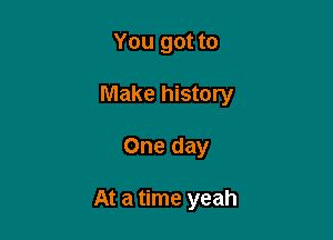 You got to

Make history

One day

At a time yeah