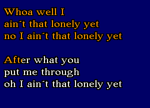 Whoa well I
ain't that lonely yet
no I ain't that lonely yet

After what you
put me through
oh I ainIt that lonely yet