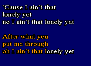 tCause I ain't that
lonely yet
no I ain't that lonely yet

After what you
put me through
oh I aintt that lonely yet