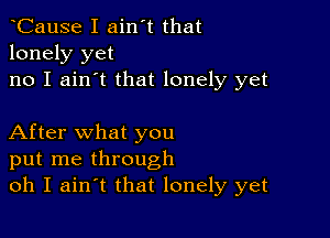 tCause I ain't that
lonely yet
no I ain't that lonely yet

After what you
put me through
oh I aintt that lonely yet