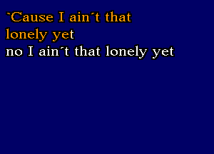 CauSe I ain't that
lonely yet

no I ain't that lonely yet