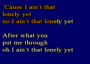 tCause I ain't that
lonely yet
no I ain't that lonely yet

After what you
put me through
oh I aintt that lonely yet