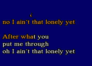 l

no I ain't that lonely yet

After what you
put me through
oh I aintt that lonely yet