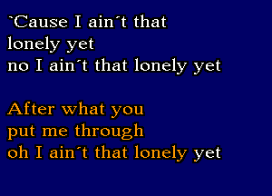 tCause I ain't that
lonely yet
no I ain't that lonely yet

After what you
put me through
oh I aintt that lonely yet