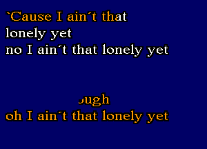 tCause I ain't that
lonely yet

no I ain't that lonely yet

Jugh
oh I aintt that lonely yet